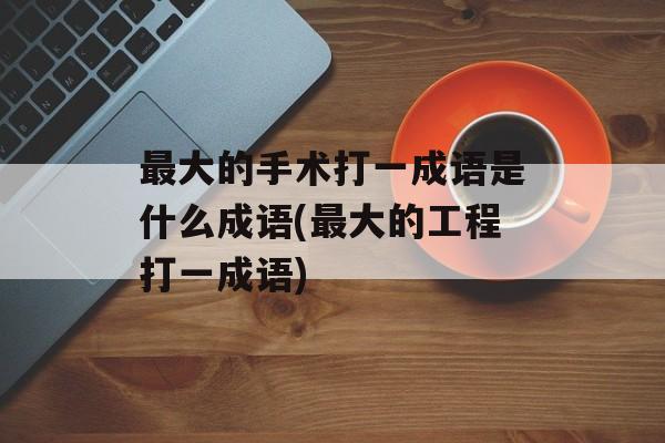 最大的手术打一成语是什么成语(最大的工程打一成语)-第1张图片-