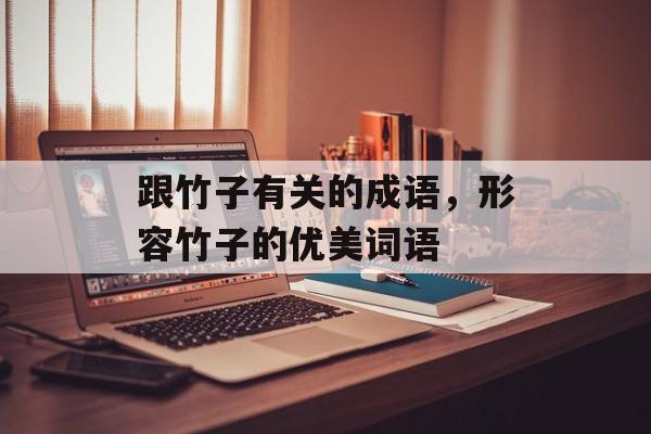 跟竹子有关的成语，形容竹子的优美词语-第1张图片-