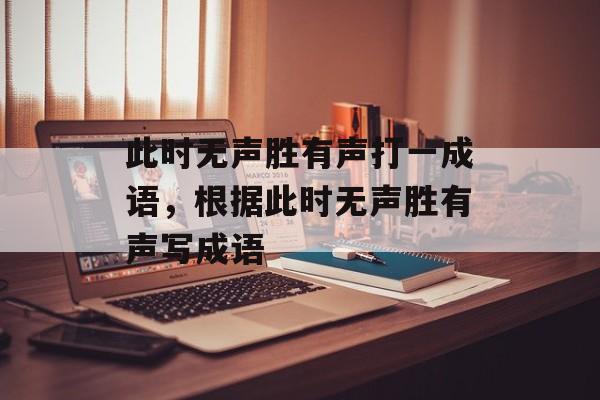 此时无声胜有声打一成语，根据此时无声胜有声写成语-第1张图片-