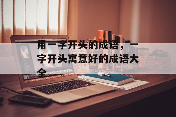 用一字开头的成语，一字开头寓意好的成语大全-第1张图片-