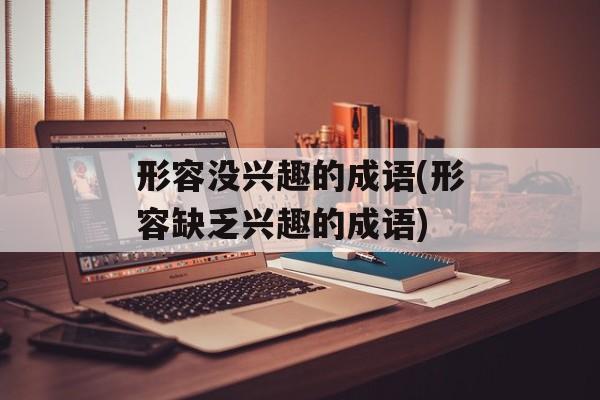 形容没兴趣的成语(形容缺乏兴趣的成语)-第1张图片-