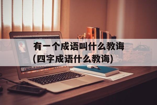 有一个成语叫什么教诲(四字成语什么教诲)-第1张图片-