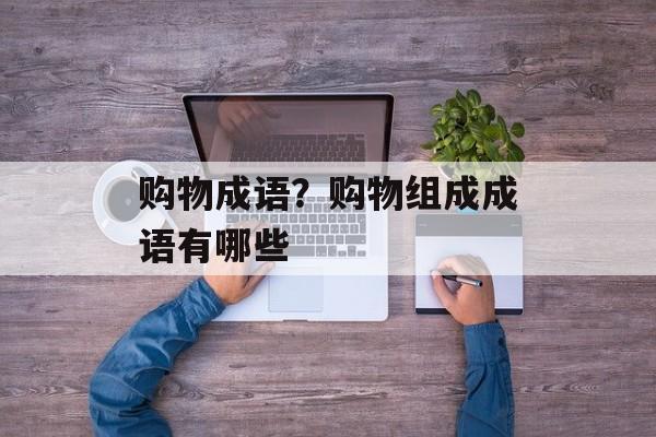 购物成语？购物组成成语有哪些-第1张图片-