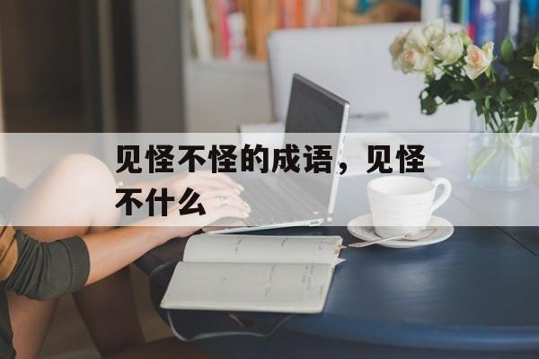 见怪不怪的成语，见怪不什么-第1张图片-