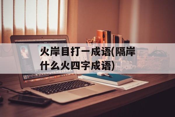 火岸目打一成语(隔岸什么火四字成语)-第1张图片-