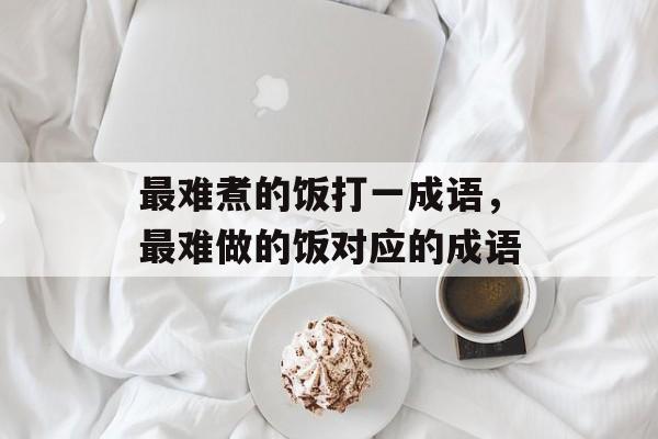 最难煮的饭打一成语，最难做的饭对应的成语-第1张图片-