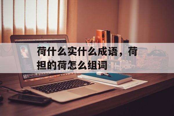 荷什么实什么成语，荷担的荷怎么组词-第1张图片-