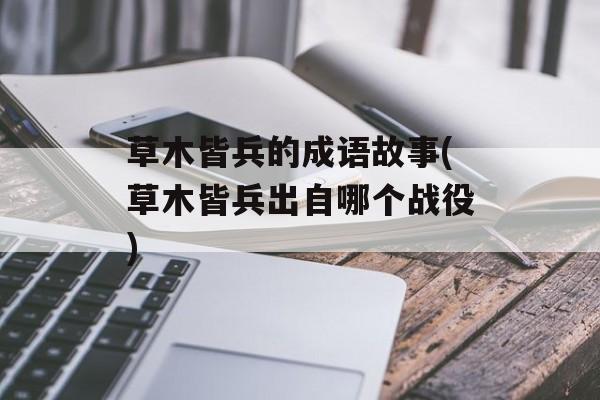 草木皆兵的成语故事(草木皆兵出自哪个战役)-第1张图片-