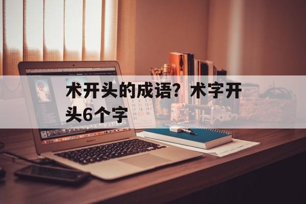 术开头的成语？术字开头6个字-第1张图片-