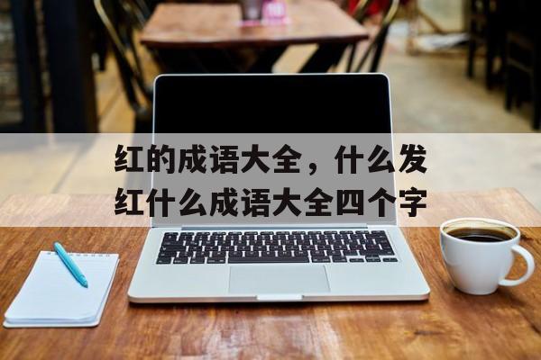 红的成语大全，什么发红什么成语大全四个字-第1张图片-