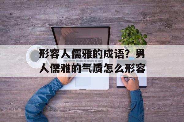 形容人儒雅的成语？男人儒雅的气质怎么形容-第1张图片-