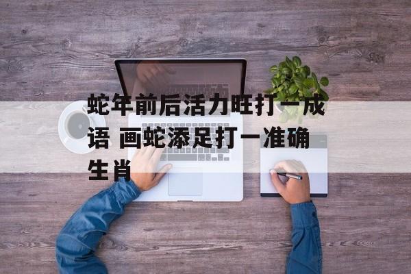 蛇年前后活力旺打一成语 画蛇添足打一准确生肖-第1张图片-