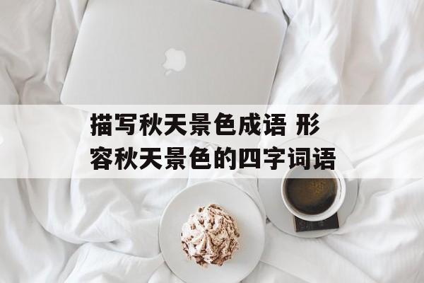 描写秋天景色成语 形容秋天景色的四字词语-第1张图片-