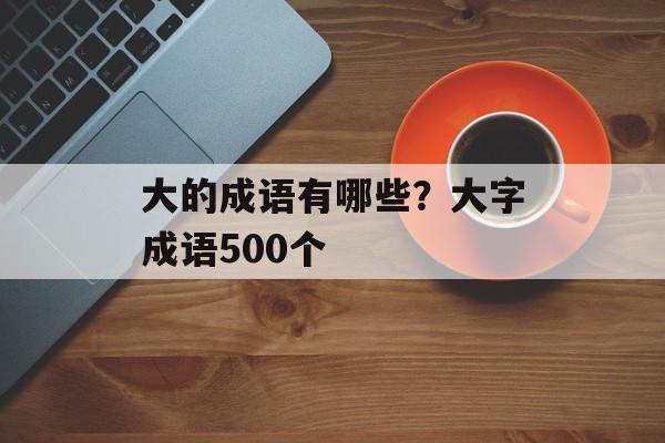 大的成语有哪些？大字成语500个-第1张图片-