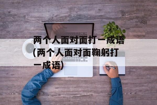 两个人面对面打一成语(两个人面对面鞠躬打一成语)-第1张图片-