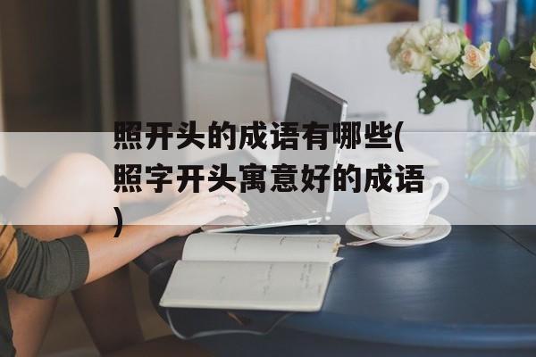 照开头的成语有哪些(照字开头寓意好的成语)-第1张图片-