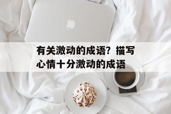 有关激动的成语？描写心情十分激动的成语-第1张图片-
