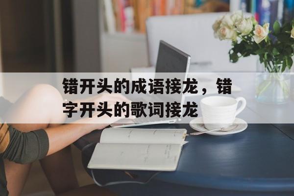 错开头的成语接龙，错字开头的歌词接龙-第1张图片-
