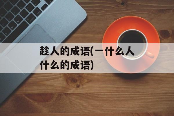趁人的成语(一什么人什么的成语)-第1张图片-