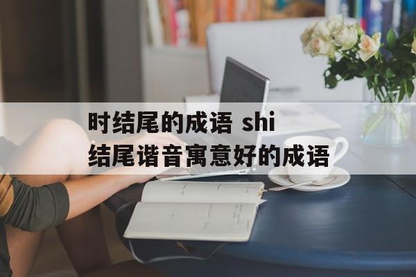 时结尾的成语 shi结尾谐音寓意好的成语-第1张图片-