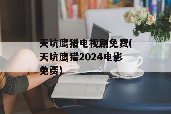 天坑鹰猎电视剧免费(天坑鹰猎2024电影免费)-第1张图片-