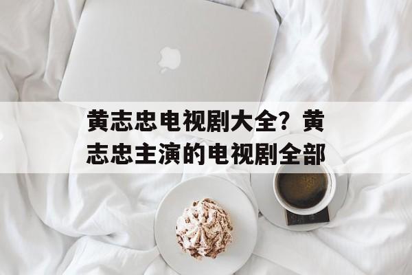 黄志忠电视剧大全？黄志忠主演的电视剧全部-第1张图片-