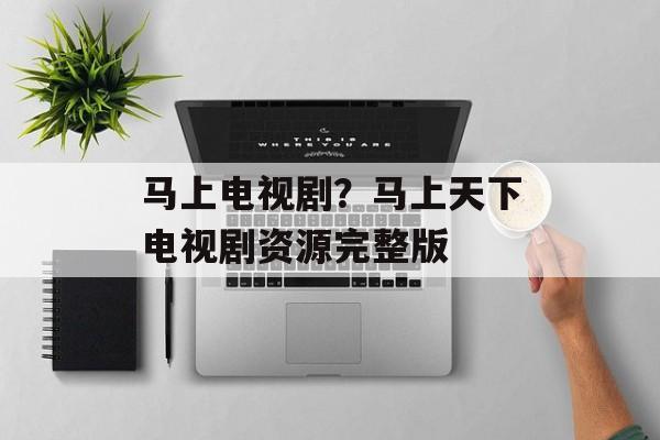 马上电视剧？马上天下电视剧资源完整版-第1张图片-
