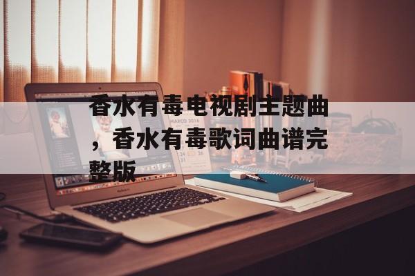 香水有毒电视剧主题曲，香水有毒歌词曲谱完整版-第1张图片-