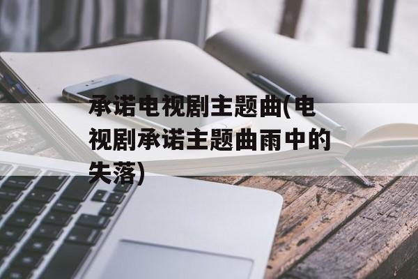 承诺电视剧主题曲(电视剧承诺主题曲雨中的失落)-第1张图片-