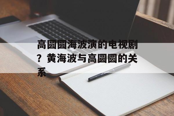 高圆圆海波演的电视剧？黄海波与高圆圆的关系-第1张图片-