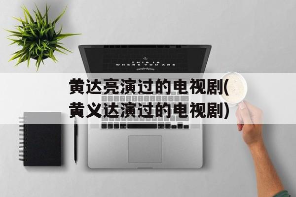黄达亮演过的电视剧(黄义达演过的电视剧)-第1张图片-