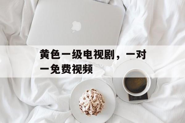 黄色一级电视剧，一对一免费视频-第1张图片-
