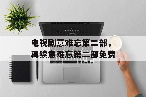 电视剧意难忘第二部，再续意难忘第二部免费-第1张图片-