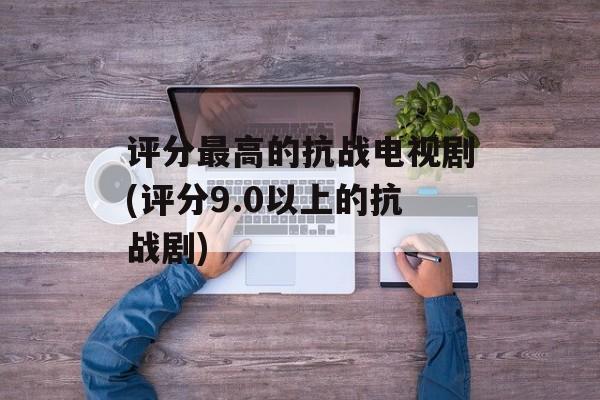 评分最高的抗战电视剧(评分9.0以上的抗战剧)-第1张图片-