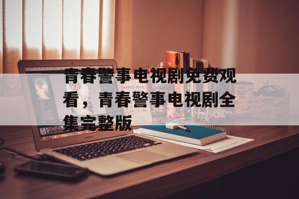 青春警事电视剧免费观看，青春警事电视剧全集完整版-第1张图片-