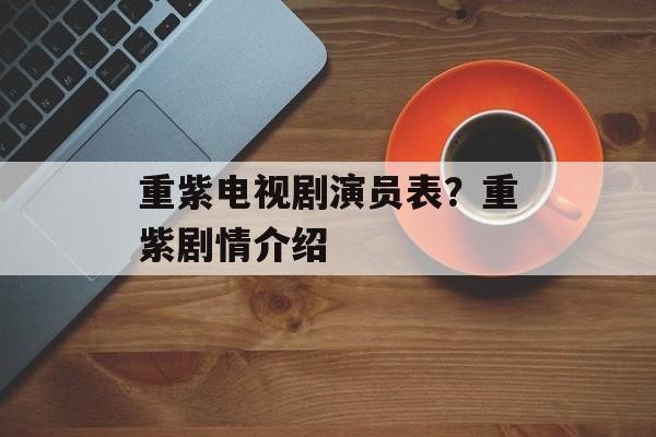 重紫电视剧演员表？重紫剧情介绍-第1张图片-
