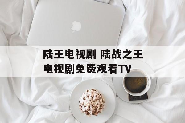 陆王电视剧 陆战之王电视剧免费观看TV-第1张图片-