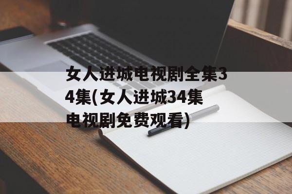 女人进城电视剧全集34集(女人进城34集电视剧免费观看)-第1张图片-