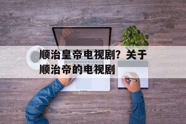 顺治皇帝电视剧？关于顺治帝的电视剧-第1张图片-