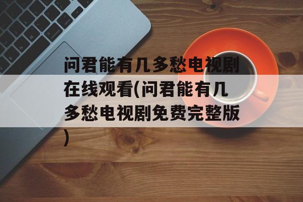 问君能有几多愁电视剧在线观看(问君能有几多愁电视剧免费完整版)-第1张图片-