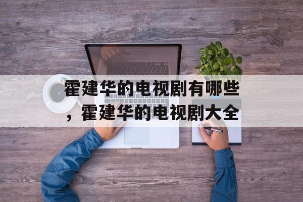 霍建华的电视剧有哪些，霍建华的电视剧大全-第1张图片-