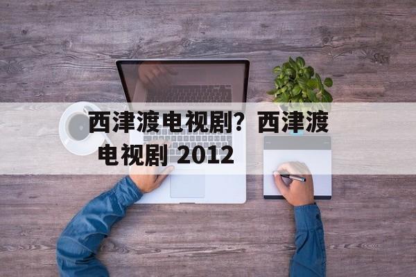 西津渡电视剧？西津渡 电视剧 2012-第1张图片-