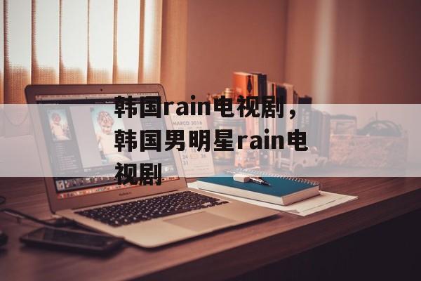 韩国rain电视剧，韩国男明星rain电视剧-第1张图片-