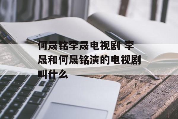 何晟铭李晟电视剧 李晟和何晟铭演的电视剧叫什么-第1张图片-