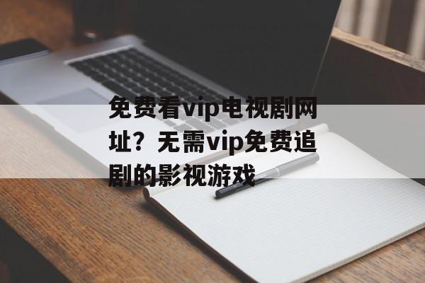 免费看vip电视剧网址？无需vip免费追剧的影视游戏-第1张图片-