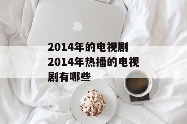 2014年的电视剧 2014年热播的电视剧有哪些-第1张图片-