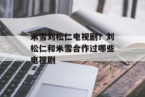 米雪刘松仁电视剧？刘松仁和米雪合作过哪些电视剧-第1张图片-