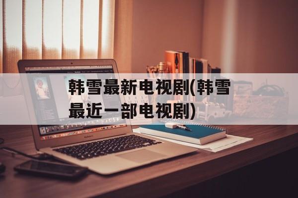 韩雪最新电视剧(韩雪最近一部电视剧)-第1张图片-