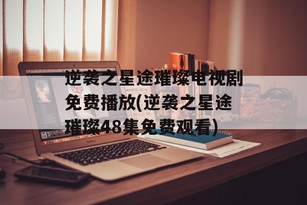 逆袭之星途璀璨电视剧免费播放(逆袭之星途璀璨48集免费观看)-第1张图片-