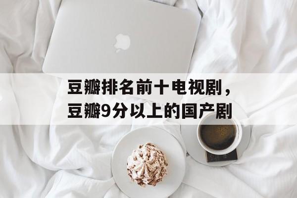 豆瓣排名前十电视剧，豆瓣9分以上的国产剧-第1张图片-